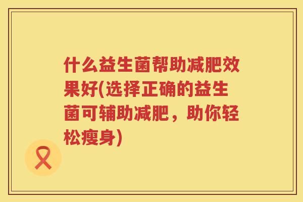 什么益生菌帮助减肥效果好(选择正确的益生菌可辅助减肥，助你轻松瘦身)