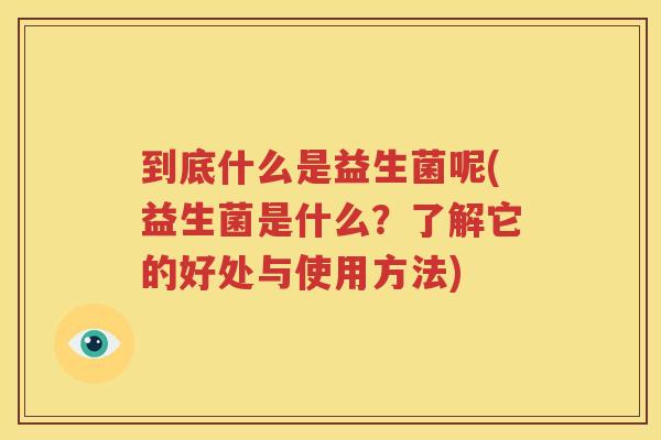 到底什么是益生菌呢(益生菌是什么？了解它的好处与使用方法)