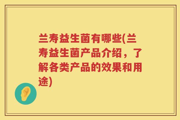 兰寿益生菌有哪些(兰寿益生菌产品介绍，了解各类产品的效果和用途)