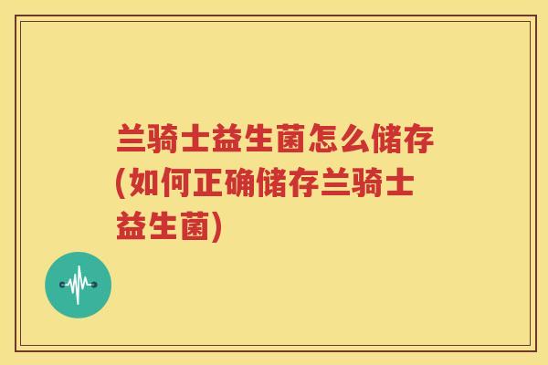 兰骑士益生菌怎么储存(如何正确储存兰骑士益生菌)
