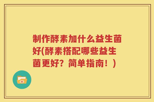 制作酵素加什么益生菌好(酵素搭配哪些益生菌更好？简单指南！)