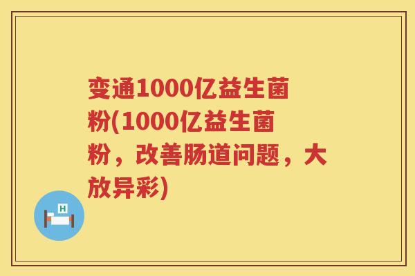 变通1000亿益生菌粉(1000亿益生菌粉，改善肠道问题，大放异彩)