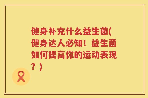 健身补充什么益生菌(健身达人必知！益生菌如何提高你的运动表现？)