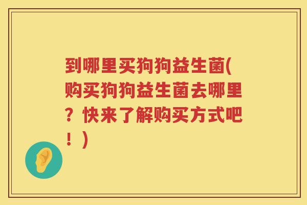 到哪里买狗狗益生菌(购买狗狗益生菌去哪里？快来了解购买方式吧！)