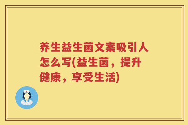 养生益生菌文案吸引人怎么写(益生菌，提升健康，享受生活)