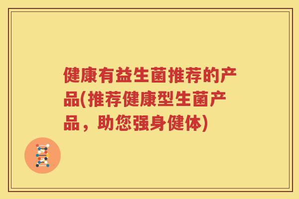 健康有益生菌推荐的产品(推荐健康型生菌产品，助您强身健体)