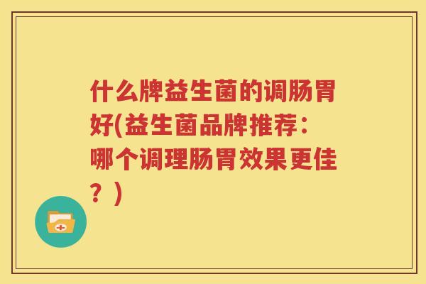什么牌益生菌的调肠胃好(益生菌品牌推荐：哪个调理肠胃效果更佳？)
