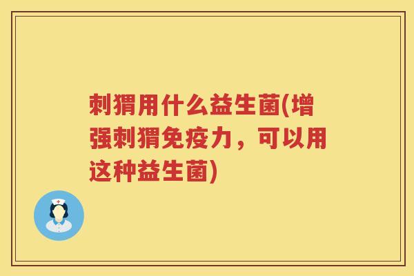 刺猬用什么益生菌(增强刺猬免疫力，可以用这种益生菌)