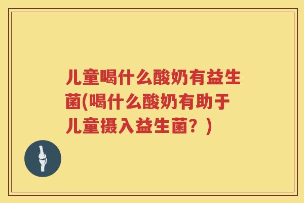 儿童喝什么酸奶有益生菌(喝什么酸奶有助于儿童摄入益生菌？)
