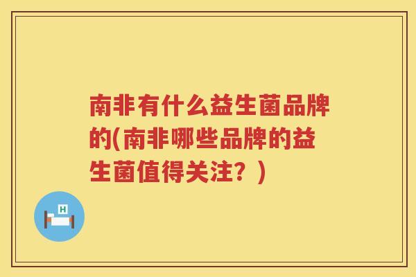 南非有什么益生菌品牌的(南非哪些品牌的益生菌值得关注？)