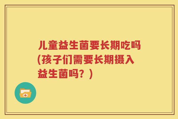 儿童益生菌要长期吃吗(孩子们需要长期摄入益生菌吗？)