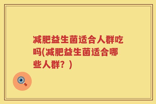 减肥益生菌适合人群吃吗(减肥益生菌适合哪些人群？)