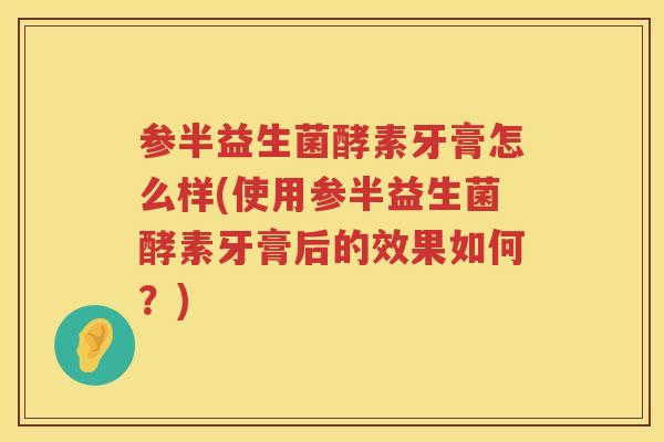 参半益生菌酵素牙膏怎么样(使用参半益生菌酵素牙膏后的效果如何？)