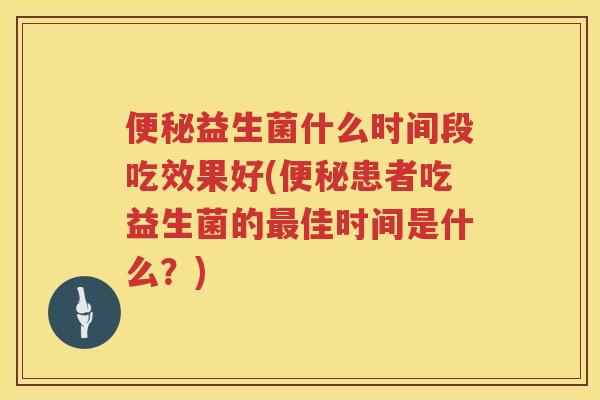 便秘益生菌什么时间段吃效果好(便秘患者吃益生菌的最佳时间是什么？)
