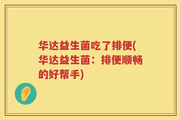 华达益生菌吃了排便(华达益生菌：排便顺畅的好帮手)