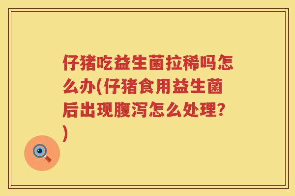 仔猪吃益生菌拉稀吗怎么办(仔猪食用益生菌后出现腹泻怎么处理？)