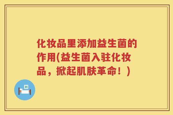 化妆品里添加益生菌的作用(益生菌入驻化妆品，掀起肌肤革命！)