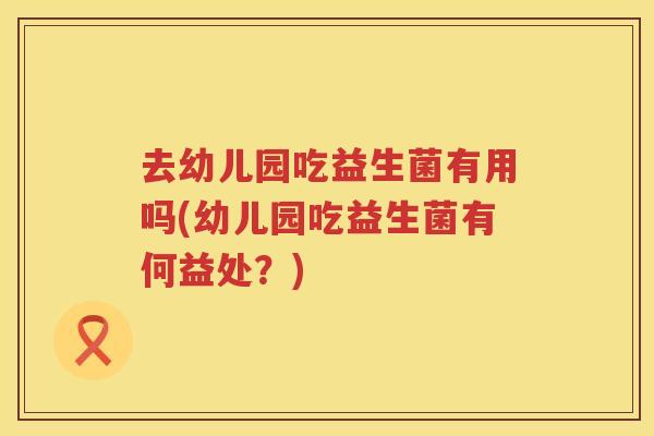 去幼儿园吃益生菌有用吗(幼儿园吃益生菌有何益处？)