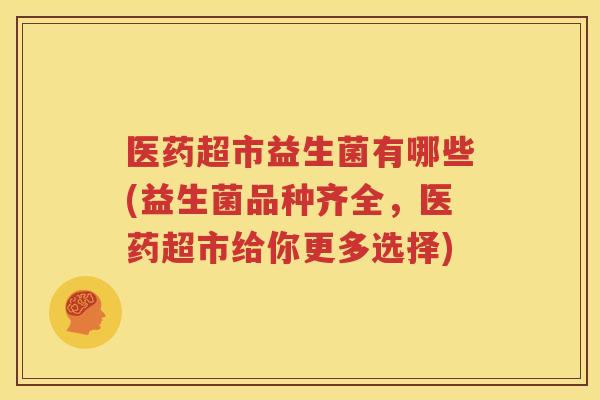 医药超市益生菌有哪些(益生菌品种齐全，医药超市给你更多选择)