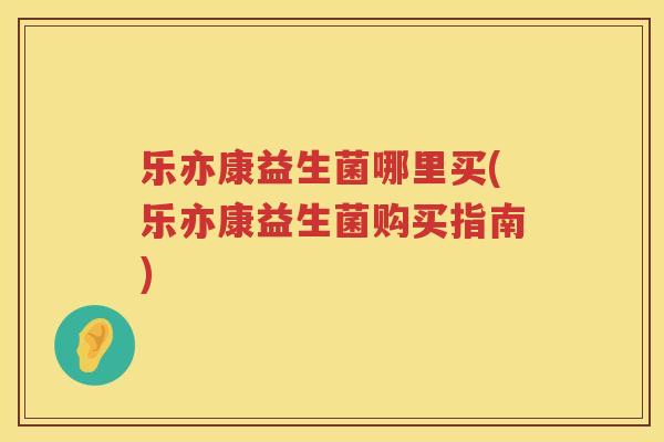 乐亦康益生菌哪里买(乐亦康益生菌购买指南)