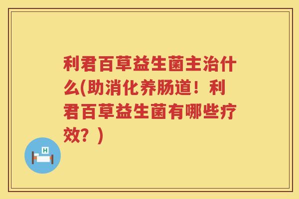 利君百草益生菌主治什么(助消化养肠道！利君百草益生菌有哪些疗效？)