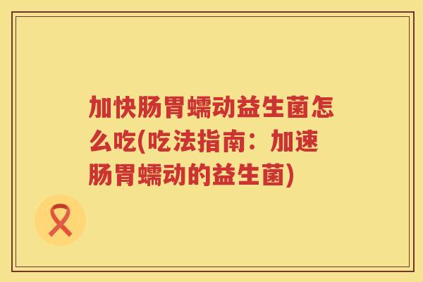 加快肠胃蠕动益生菌怎么吃(吃法指南：加速肠胃蠕动的益生菌)