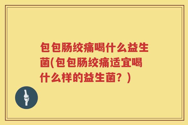 包包肠绞痛喝什么益生菌(包包肠绞痛适宜喝什么样的益生菌？)