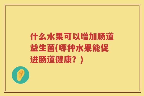 什么水果可以增加肠道益生菌(哪种水果能促进肠道健康？)