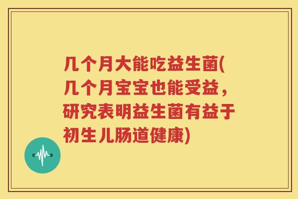 几个月大能吃益生菌(几个月宝宝也能受益，研究表明益生菌有益于初生儿肠道健康)