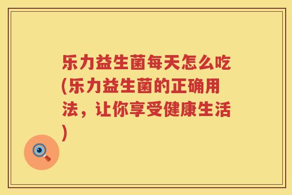 乐力益生菌每天怎么吃(乐力益生菌的正确用法，让你享受健康生活)