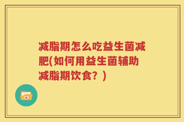 减脂期怎么吃益生菌减肥(如何用益生菌辅助减脂期饮食？)