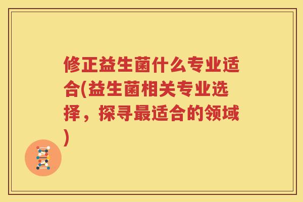 修正益生菌什么专业适合(益生菌相关专业选择，探寻最适合的领域)