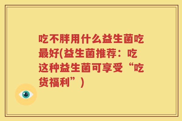 吃不胖用什么益生菌吃最好(益生菌推荐：吃这种益生菌可享受“吃货福利”)
