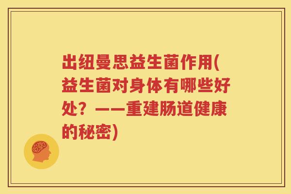 出纽曼思益生菌作用(益生菌对身体有哪些好处？——重建肠道健康的秘密)