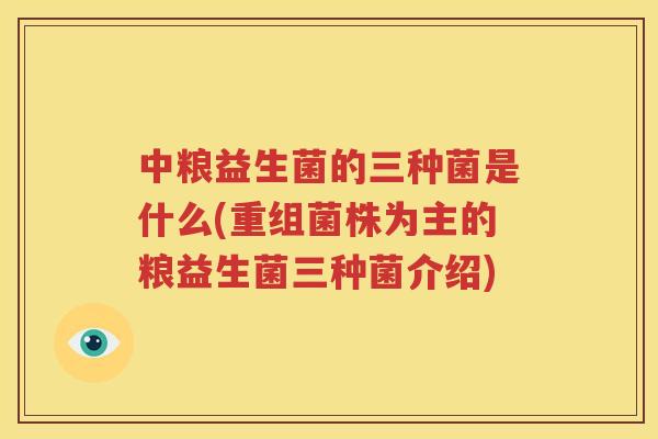 中粮益生菌的三种菌是什么(重组菌株为主的粮益生菌三种菌介绍)