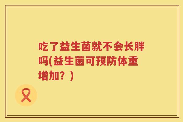 吃了益生菌就不会长胖吗(益生菌可预防体重增加？)