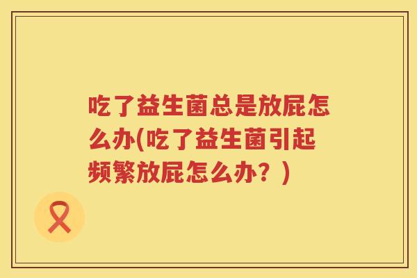 吃了益生菌总是放屁怎么办(吃了益生菌引起频繁放屁怎么办？)