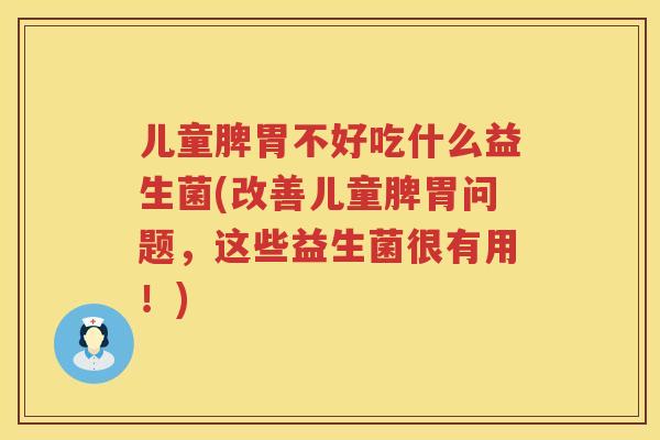 儿童脾胃不好吃什么益生菌(改善儿童脾胃问题，这些益生菌很有用！)