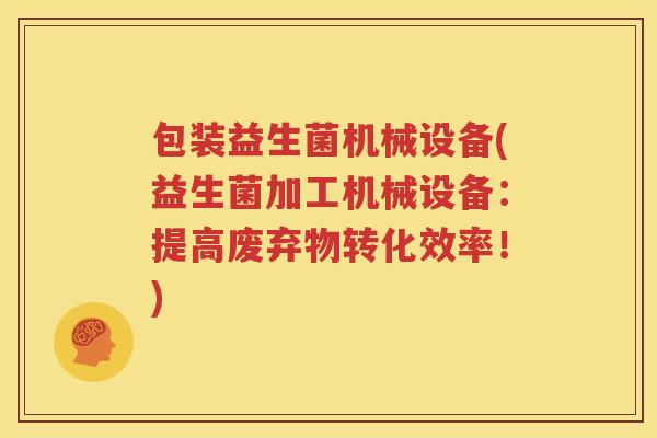 包装益生菌机械设备(益生菌加工机械设备：提高废弃物转化效率！)