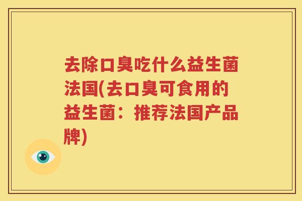 去除口臭吃什么益生菌法国(去口臭可食用的益生菌：推荐法国产品牌)