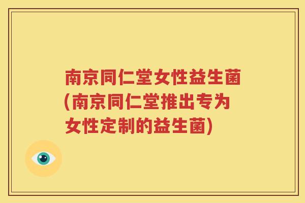 南京同仁堂女性益生菌(南京同仁堂推出专为女性定制的益生菌)