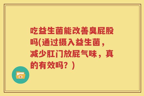 吃益生菌能改善臭屁股吗(通过摄入益生菌，减少肛门放屁气味，真的有效吗？)