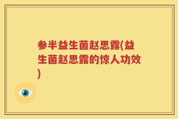 参半益生菌赵思露(益生菌赵思露的惊人功效)