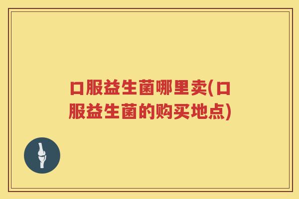 口服益生菌哪里卖(口服益生菌的购买地点)