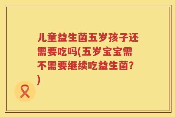 儿童益生菌五岁孩子还需要吃吗(五岁宝宝需不需要继续吃益生菌？)