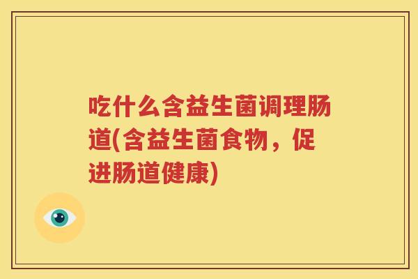 吃什么含益生菌调理肠道(含益生菌食物，促进肠道健康)
