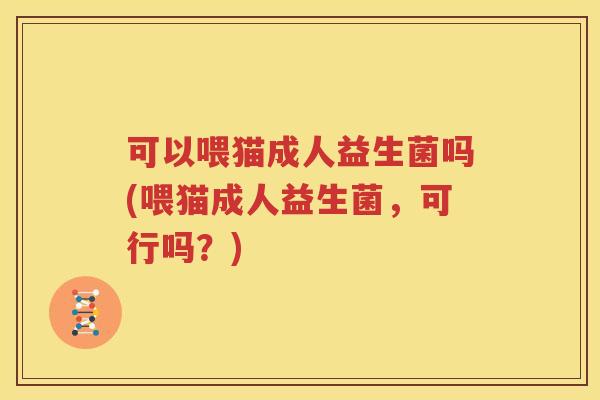 可以喂猫成人益生菌吗(喂猫成人益生菌，可行吗？)