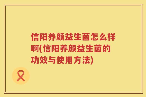 信阳养颜益生菌怎么样啊(信阳养颜益生菌的功效与使用方法)