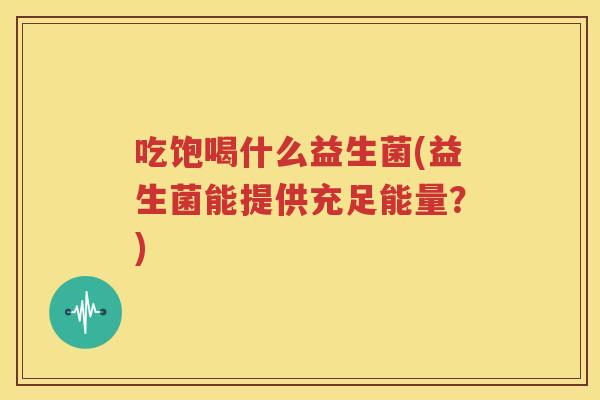 吃饱喝什么益生菌(益生菌能提供充足能量？)