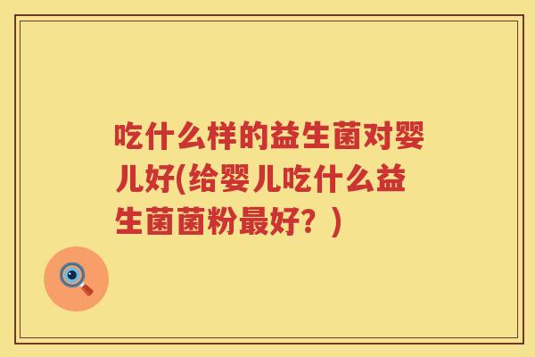 吃什么样的益生菌对婴儿好(给婴儿吃什么益生菌菌粉最好？)